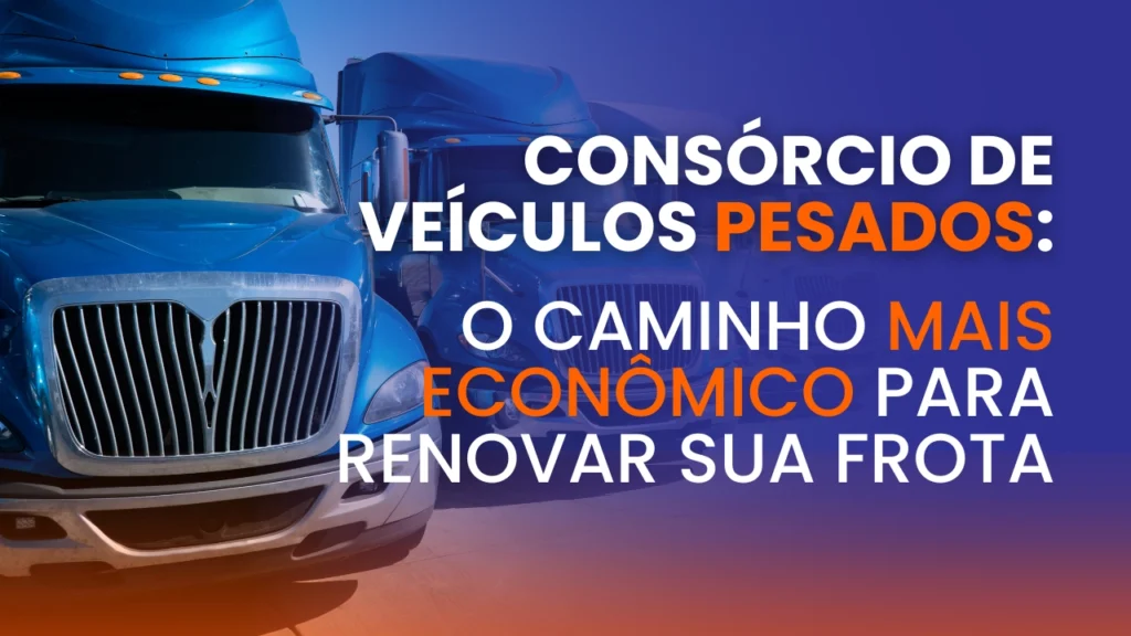 Consórcio de Veículos Pesados: O Caminho Mais Econômico para Renovar Sua Frota
